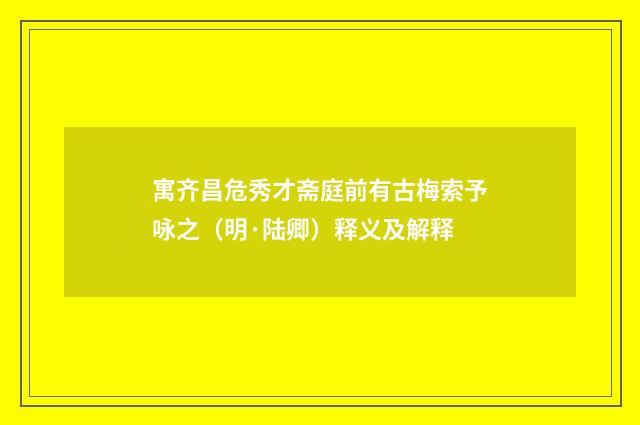 寓齐昌危秀才斋庭前有古梅索予咏之（明·陆卿）释义及解释