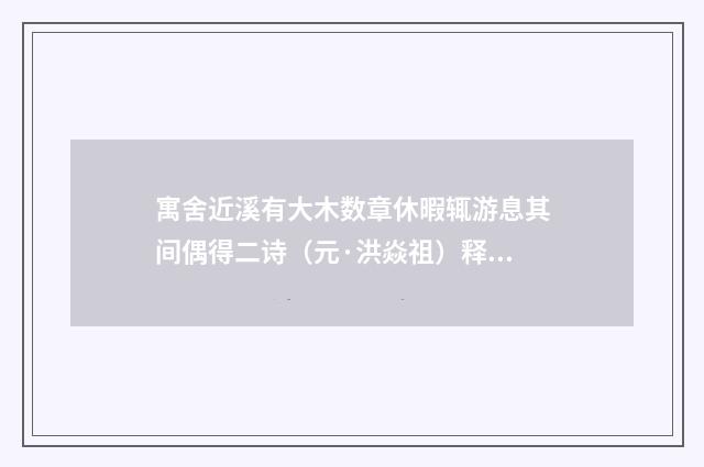 寓舍近溪有大木数章休暇辄游息其间偶得二诗（元·洪焱祖）释义及解释
