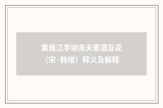 寓展江亭谢尧夫寄酒及花（宋·韩维）释义及解释