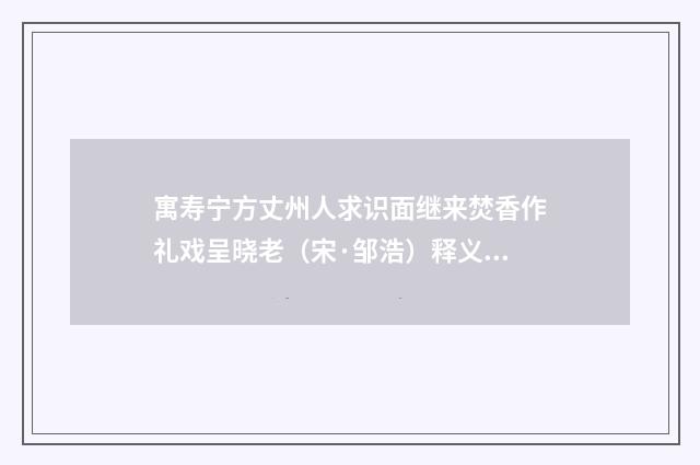 寓寿宁方丈州人求识面继来焚香作礼戏呈晓老（宋·邹浩）释义及解释