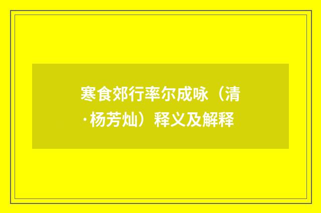 寒食郊行率尔成咏（清·杨芳灿）释义及解释