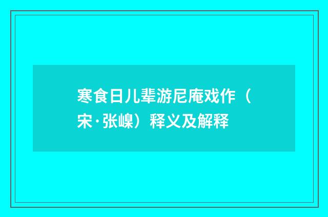 寒食日儿辈游尼庵戏作（宋·张嵲）释义及解释
