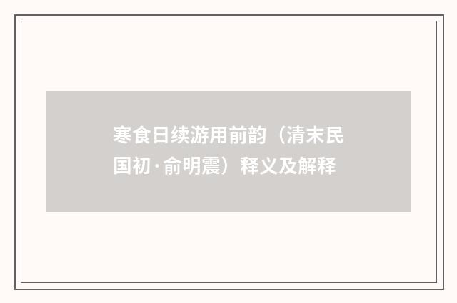寒食日续游用前韵（清末民国初·俞明震）释义及解释