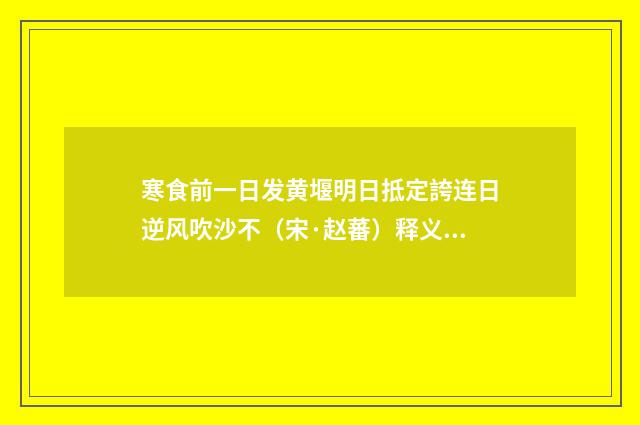 寒食前一日发黄堰明日抵定誇连日逆风吹沙不（宋·赵蕃）释义及解释