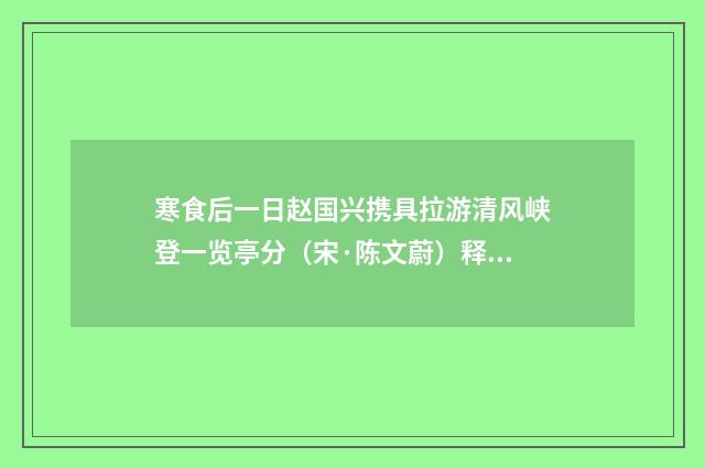 寒食后一日赵国兴携具拉游清风峡登一览亭分（宋·陈文蔚）释义及解释