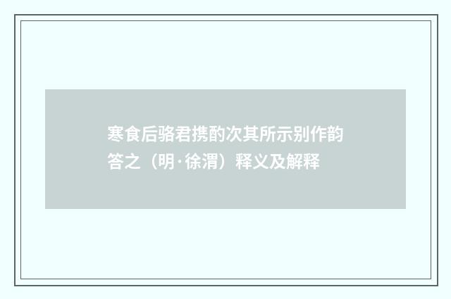 寒食后骆君携酌次其所示别作韵答之（明·徐渭）释义及解释