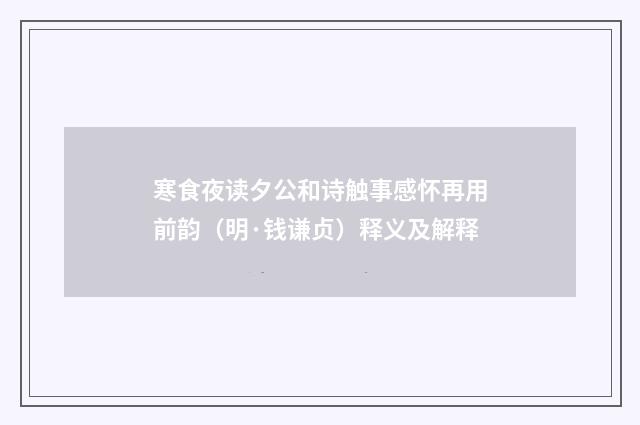 寒食夜读夕公和诗触事感怀再用前韵（明·钱谦贞）释义及解释