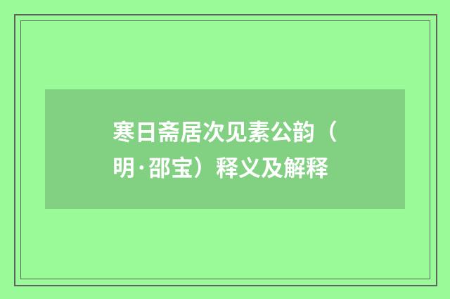 寒日斋居次见素公韵（明·邵宝）释义及解释