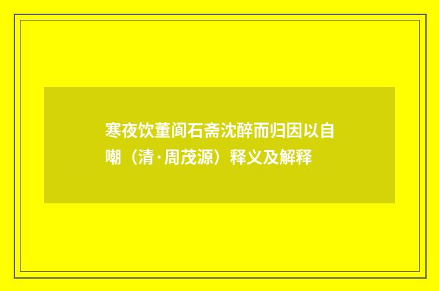 寒夜饮董阆石斋沈醉而归因以自嘲（清·周茂源）释义及解释