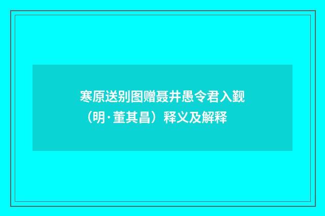 寒原送别图赠聂井愚令君入觐（明·董其昌）释义及解释