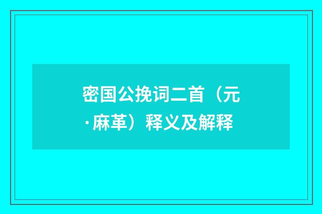 密国公挽词二首（元·麻革）释义及解释