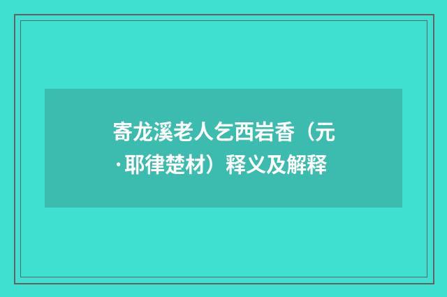 寄龙溪老人乞西岩香（元·耶律楚材）释义及解释