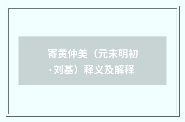 寄黄仲美（元末明初·刘基）释义及解释