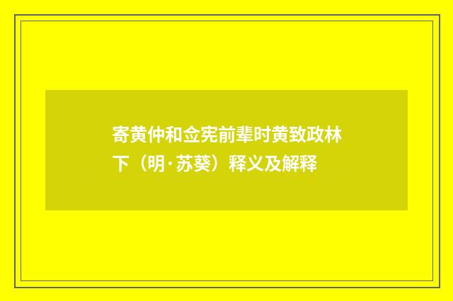 寄黄仲和佥宪前辈时黄致政林下（明·苏葵）释义及解释