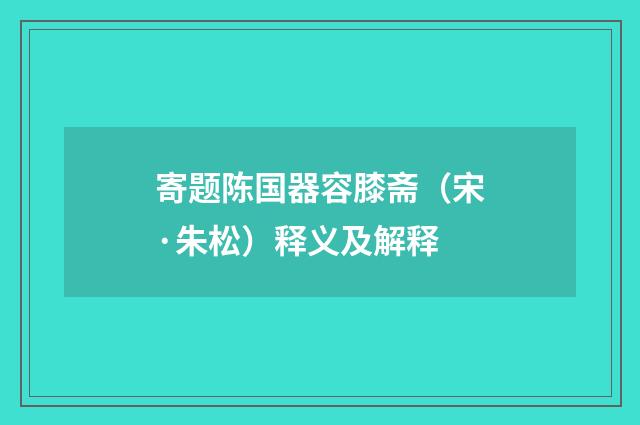 寄题陈国器容膝斋（宋·朱松）释义及解释