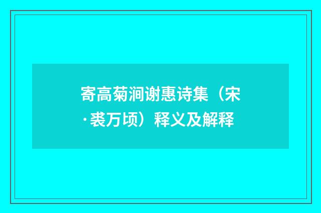 寄高菊涧谢惠诗集（宋·裘万顷）释义及解释