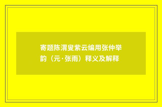 寄题陈渭叟紫云编用张仲举韵（元·张雨）释义及解释