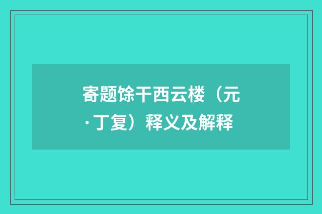 寄题馀干西云楼（元·丁复）释义及解释