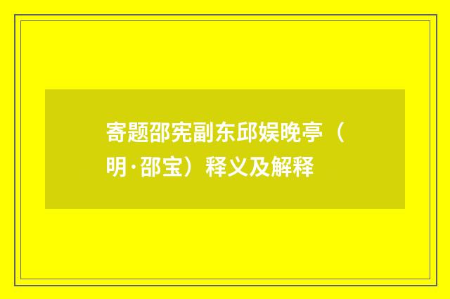 寄题邵宪副东邱娱晚亭（明·邵宝）释义及解释