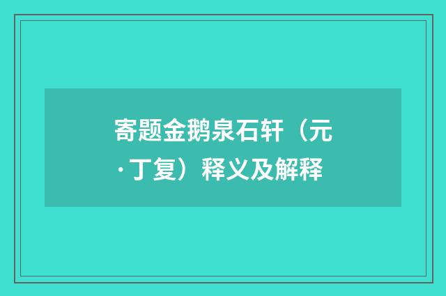 寄题金鹅泉石轩（元·丁复）释义及解释