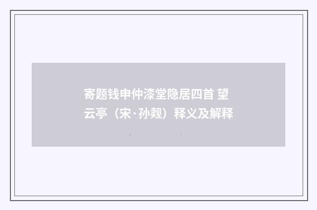 寄题钱申仲漆堂隐居四首 望云亭（宋·孙觌）释义及解释