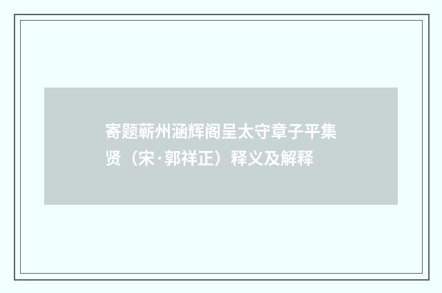 寄题蕲州涵辉阁呈太守章子平集贤（宋·郭祥正）释义及解释