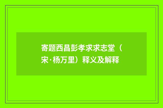 寄题西昌彭孝求求志堂（宋·杨万里）释义及解释
