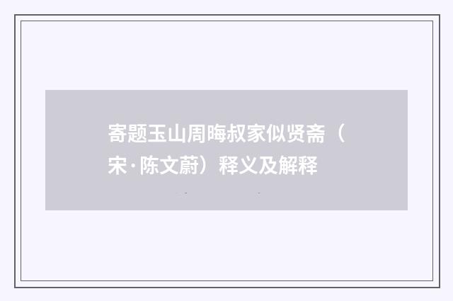 寄题玉山周晦叔家似贤斋（宋·陈文蔚）释义及解释