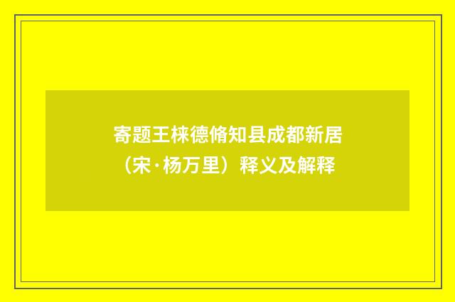 寄题王梾德脩知县成都新居（宋·杨万里）释义及解释