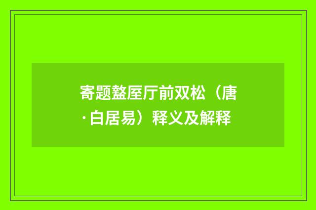 寄题盩厔厅前双松（唐·白居易）释义及解释