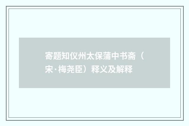 寄题知仪州太保蒲中书斋（宋·梅尧臣）释义及解释