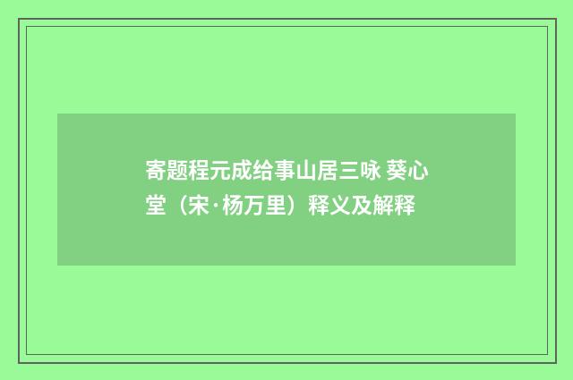 寄题程元成给事山居三咏 葵心堂（宋·杨万里）释义及解释