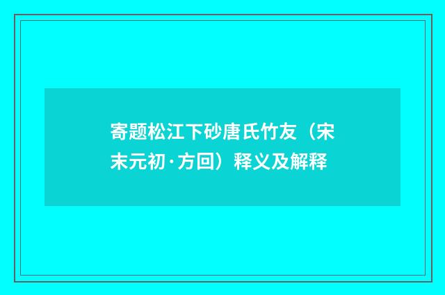 寄题松江下砂唐氏竹友（宋末元初·方回）释义及解释
