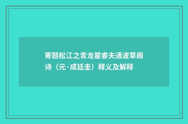 寄题松江之青龙瞿睿夫通波草阁诗（元·成廷圭）释义及解释
