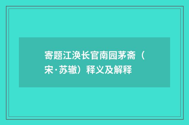寄题江涣长官南园茅斋（宋·苏辙）释义及解释