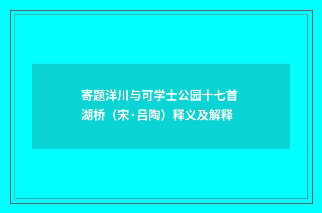 寄题洋川与可学士公园十七首 湖桥（宋·吕陶）释义及解释