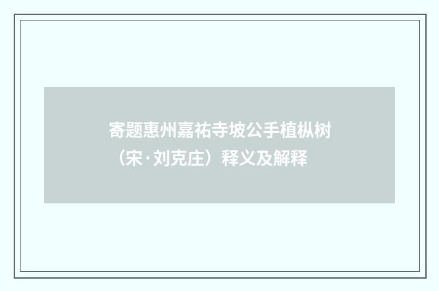 寄题惠州嘉祐寺坡公手植枞树（宋·刘克庄）释义及解释