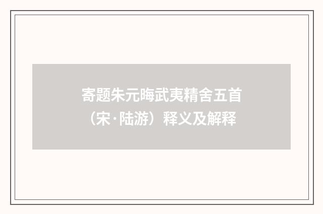 寄题朱元晦武夷精舍五首（宋·陆游）释义及解释