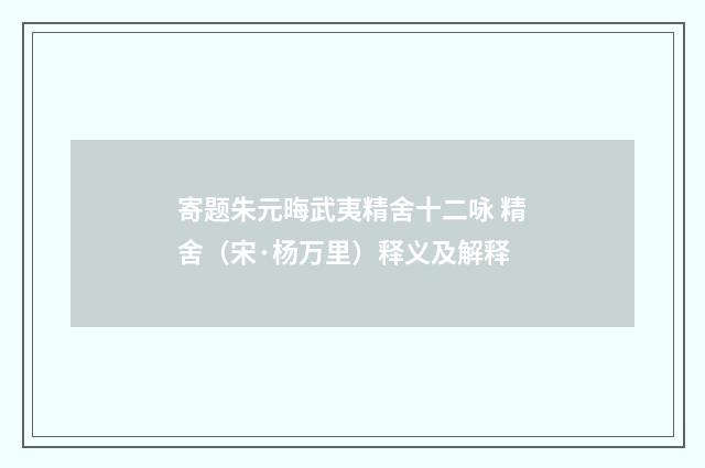 寄题朱元晦武夷精舍十二咏 精舍（宋·杨万里）释义及解释