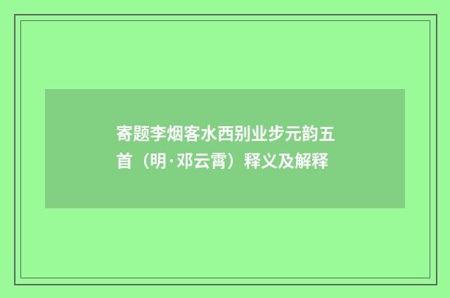 寄题李烟客水西别业步元韵五首（明·邓云霄）释义及解释
