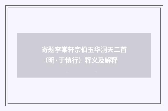 寄题李棠轩宗伯玉华洞天二首（明·于慎行）释义及解释