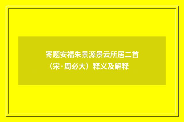 寄题安福朱景源景云所居二首（宋·周必大）释义及解释