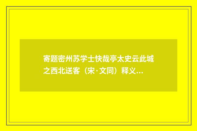 寄题密州苏学士快哉亭太史云此城之西北送客（宋·文同）释义及解释