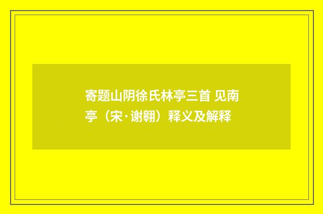 寄题山阴徐氏林亭三首 见南亭（宋·谢翱）释义及解释