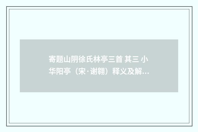 寄题山阴徐氏林亭三首 其三 小华阳亭（宋·谢翱）释义及解释