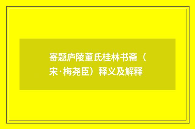 寄题庐陵董氏桂林书斋（宋·梅尧臣）释义及解释