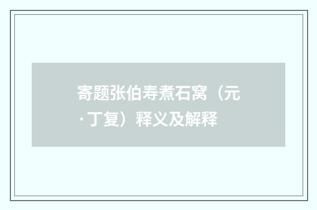 寄题张伯寿煮石窝（元·丁复）释义及解释