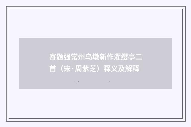 寄题强常州乌墩新作濯缨亭二首（宋·周紫芝）释义及解释