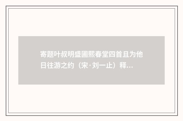 寄题叶叔明盛圃熙春堂四首且为他日往游之约（宋·刘一止）释义及解释