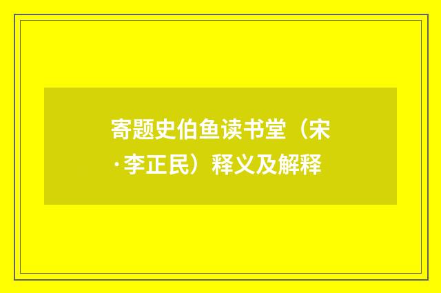 寄题史伯鱼读书堂（宋·李正民）释义及解释